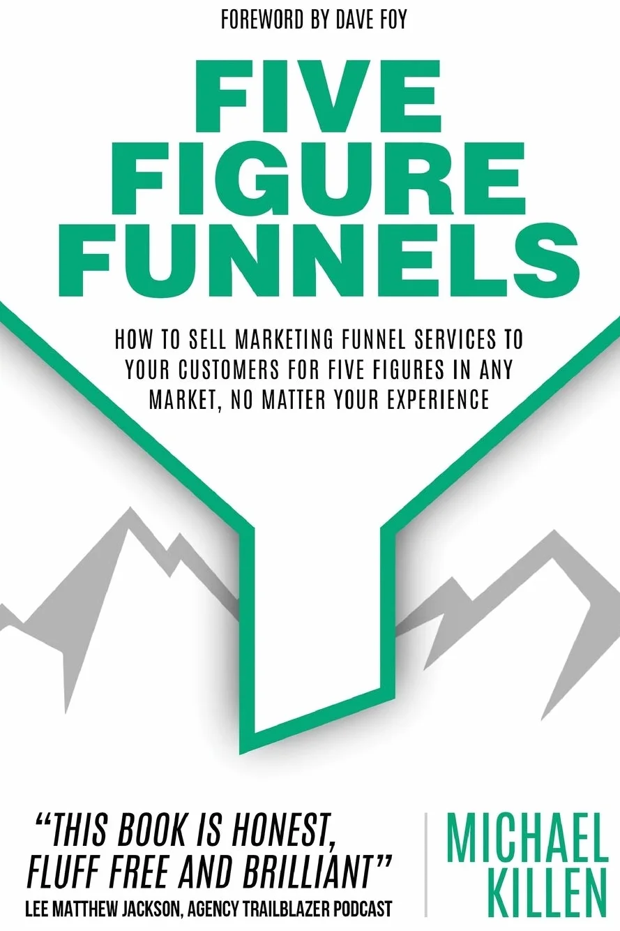 Five Figure Funnels: How To Sell Marketing Funnel Services To Your Customers For Five Figures In Any Market, No Matter Your Experience
