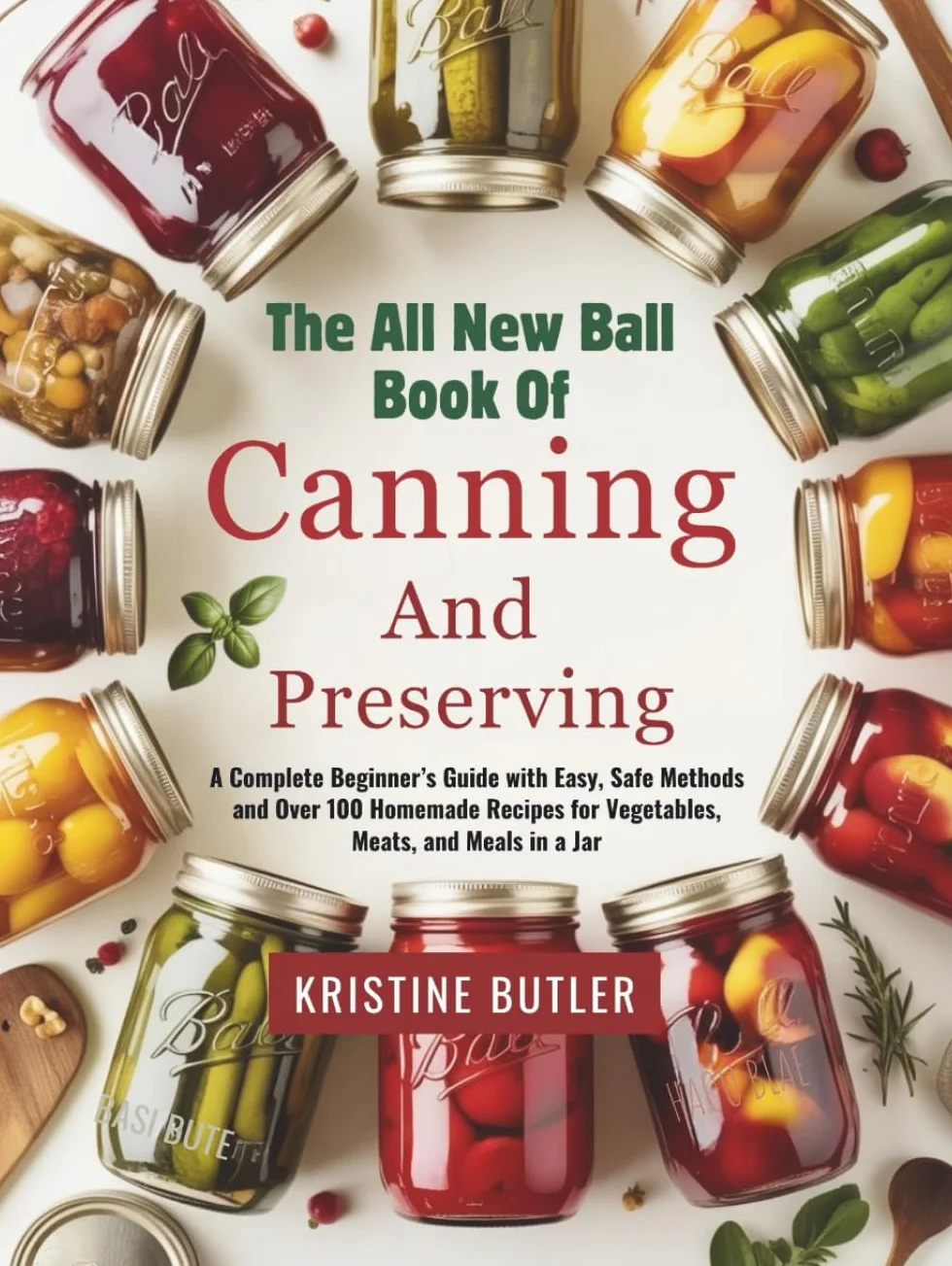 The All New Ball Book of Canning and Preserving: A Complete Beginner’s Guide with Easy, Safe Methods and Over 100 Homemade Recipes for Vegetables, Meats, and Meals in a Jar