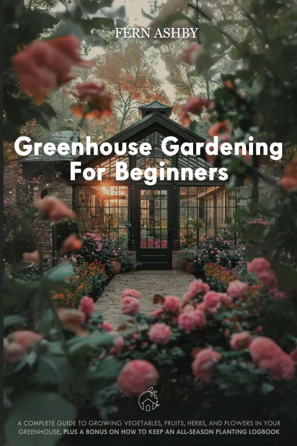 Greenhouse Gardening for Beginners: Complete Guide to Growing Vegetables, Fruits, Herbs, Flowers