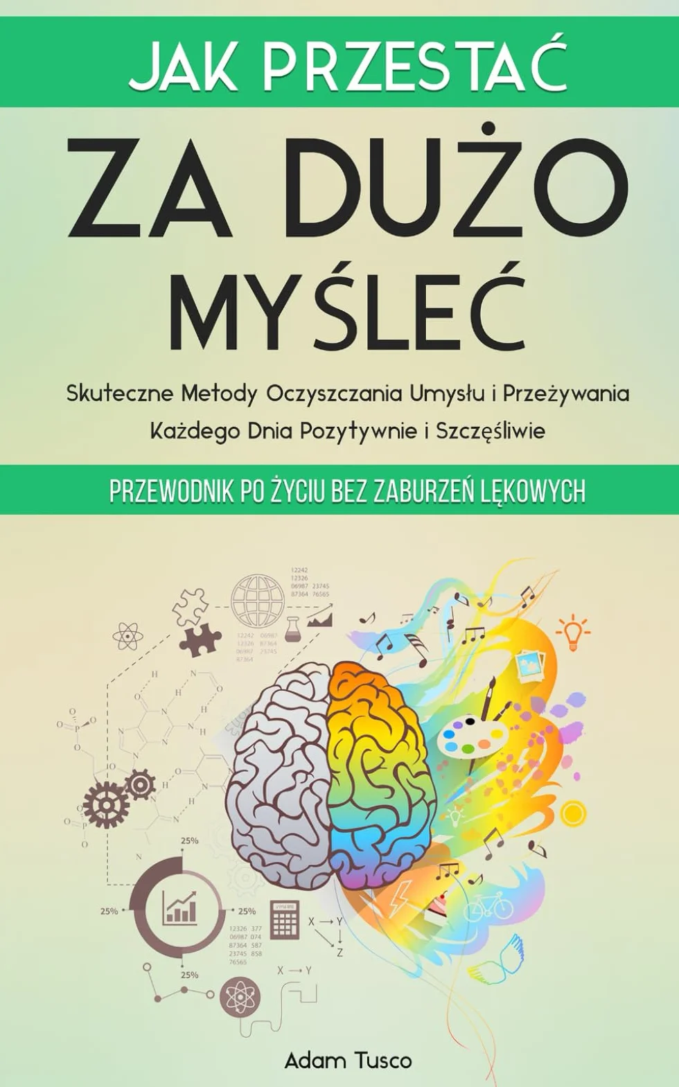 Jak Przestać Za Dużo Myśleć: Przewodnik po Życiu bez Zaburzeń Lękowych. Skuteczne Metody Oczyszczania Umysłu i Przeżywania Każdego Dnia Pozytywnie i Szczęśliwie