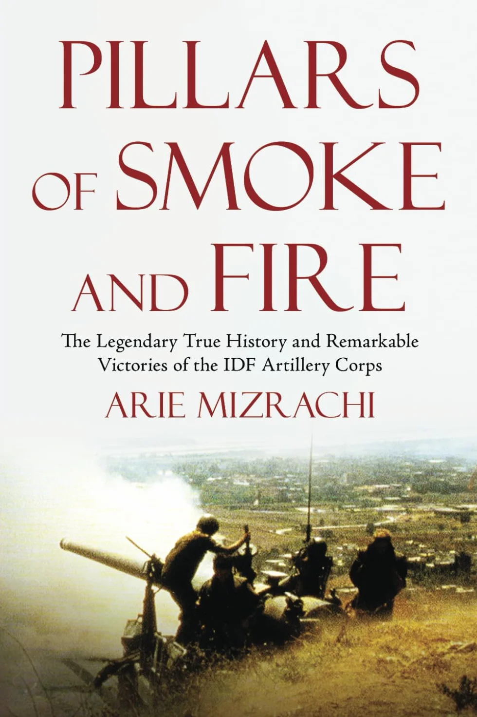Pillars of Smoke and Fire: The Legendary True History and Remarkable Victories of the IDF Artillery Corps