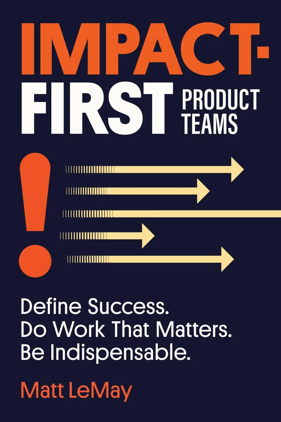 Impact-First Product Teams: Define Success, Do Work That Matters, Be Indispensable