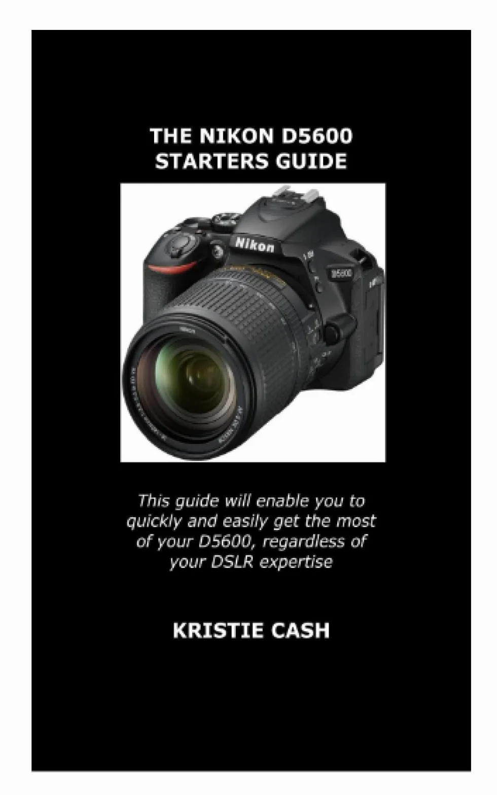 THE NIKON D5600 STARTERS GUIDE: This guide will enable you to quickly and easily get the most of your D5600, regardless of your DSLR expertise.