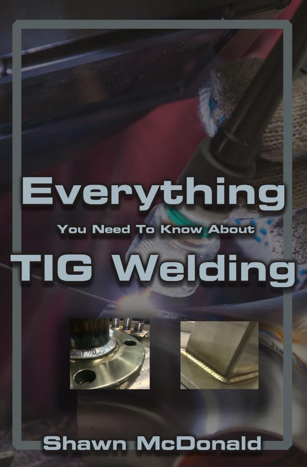 Everything you NEED to Know About TIG Welding: Learn how to do exceptional quality TIG welds and fabrications