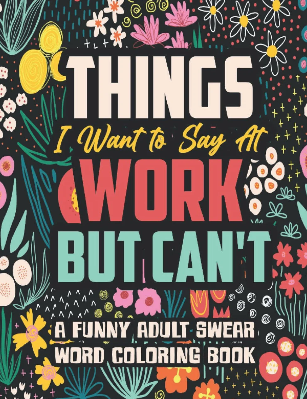 Things I Want to Say At Work But Can't: A Funny Swear Word Coloring Book for Adults with Stress Relieving Designs