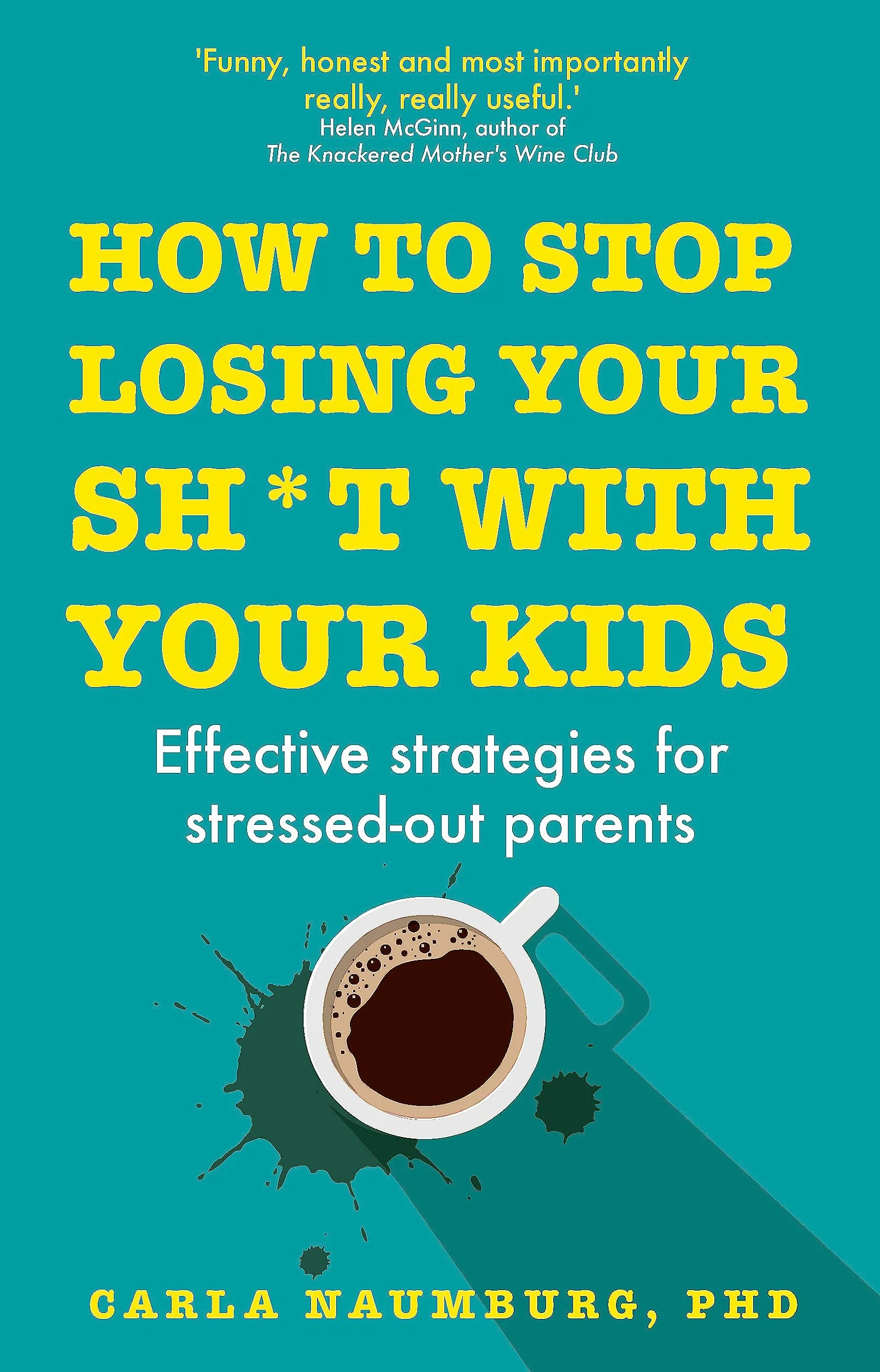 How to Stop Losing Your Sh*t with Your Kids: Effective strategies for stressed out parents