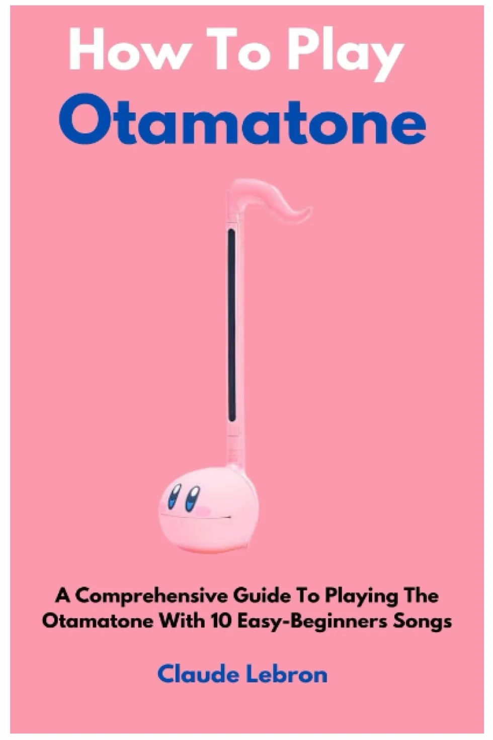 How To Play Otamatone: A Comprehensive Guide To Playing The Otamatone With 10 Easy-Beginners Songs