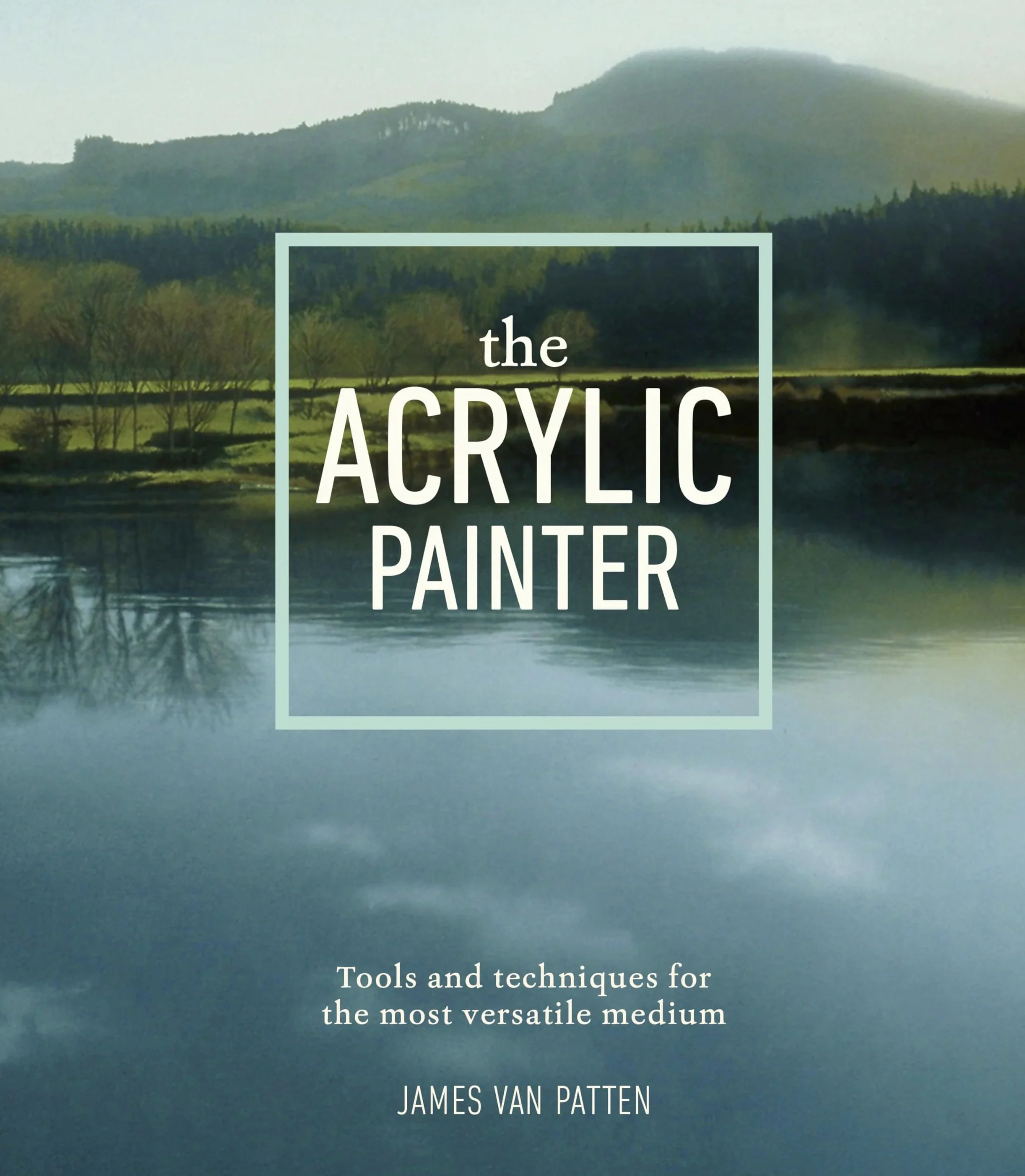 The Acrylic Painter: Tools and Techniques for the Most Versatile Medium