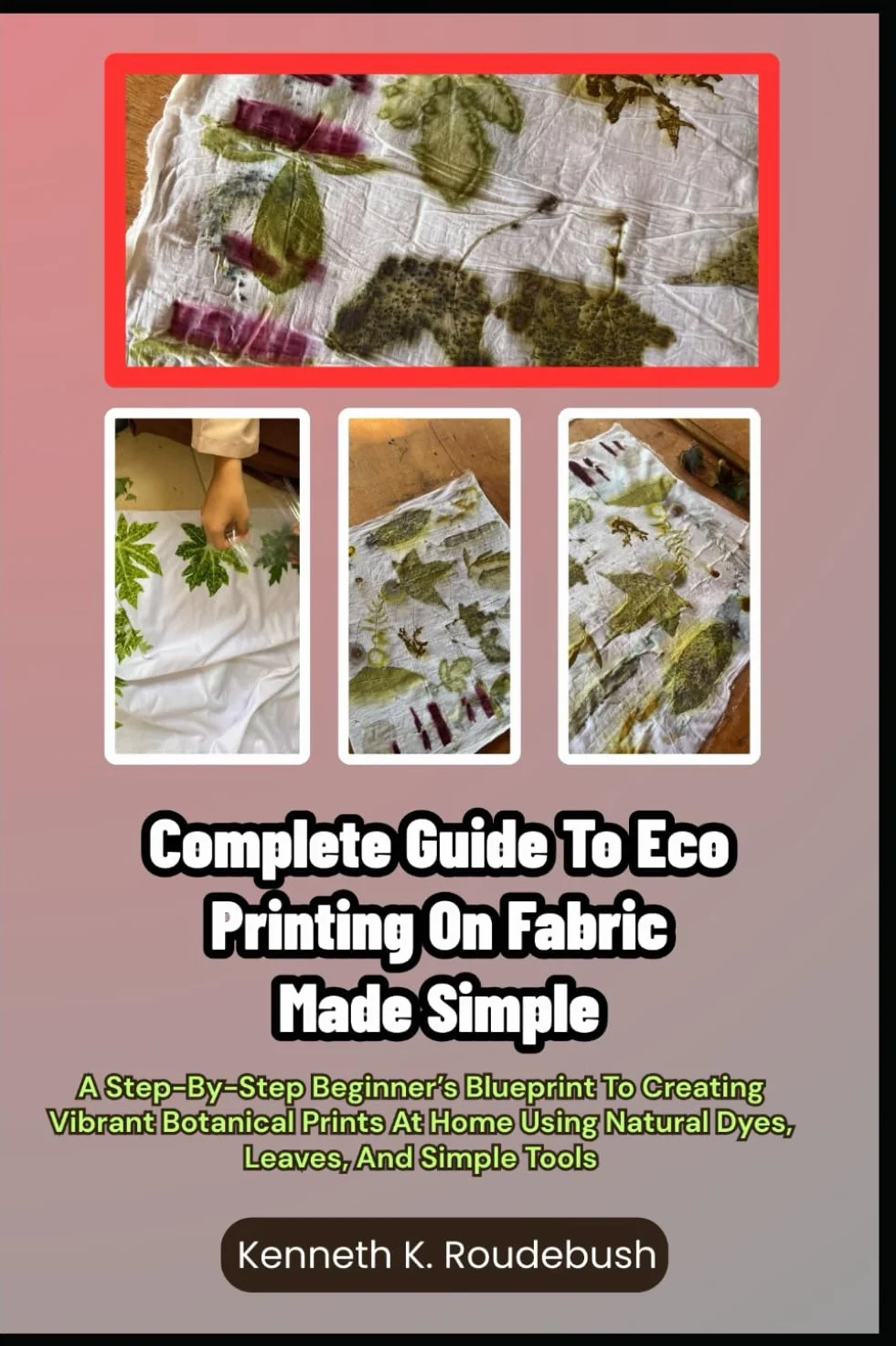 Complete Guide To Eco Printing On Fabric Made Simple: A Step-By-Step Beginner’s Blueprint To Creating Vibrant Botanical Prints At Home Using Natural Dyes, Leaves, And Simple Tools