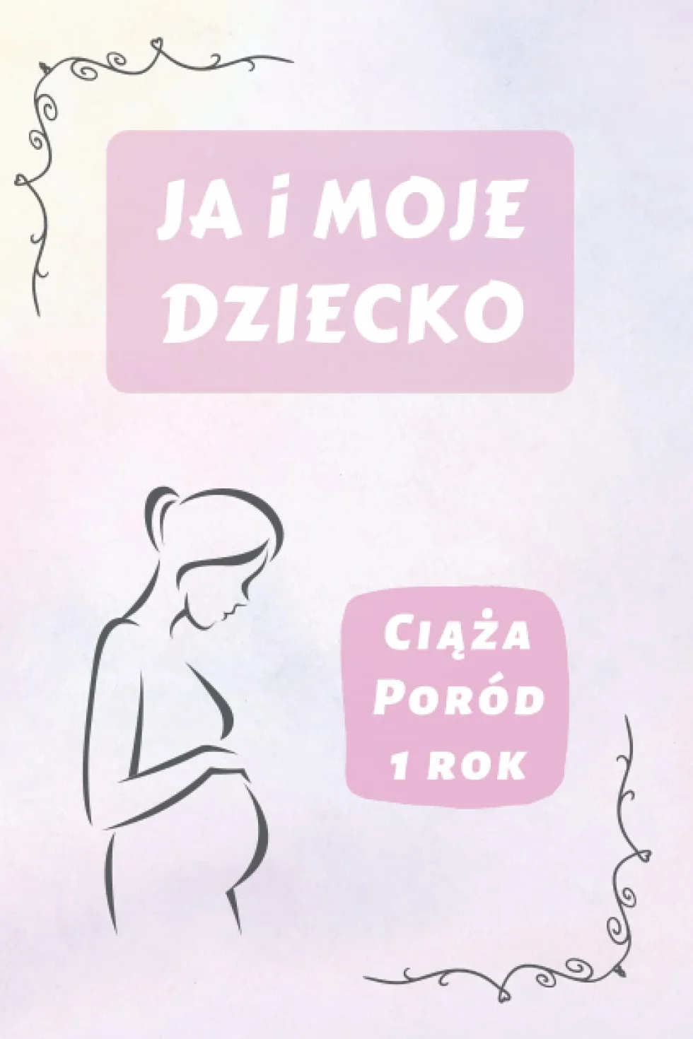 Ja i Moje Dziecko - Ciąża, Poród i 1 Rok.: Planer, Kalendarz, Dziennik i Pamiętnik dla Kobiet w Ciąży. Pamiątka Rozwoju Dziecka w Czasie Ciąży i w Pierwszym Roku Życia