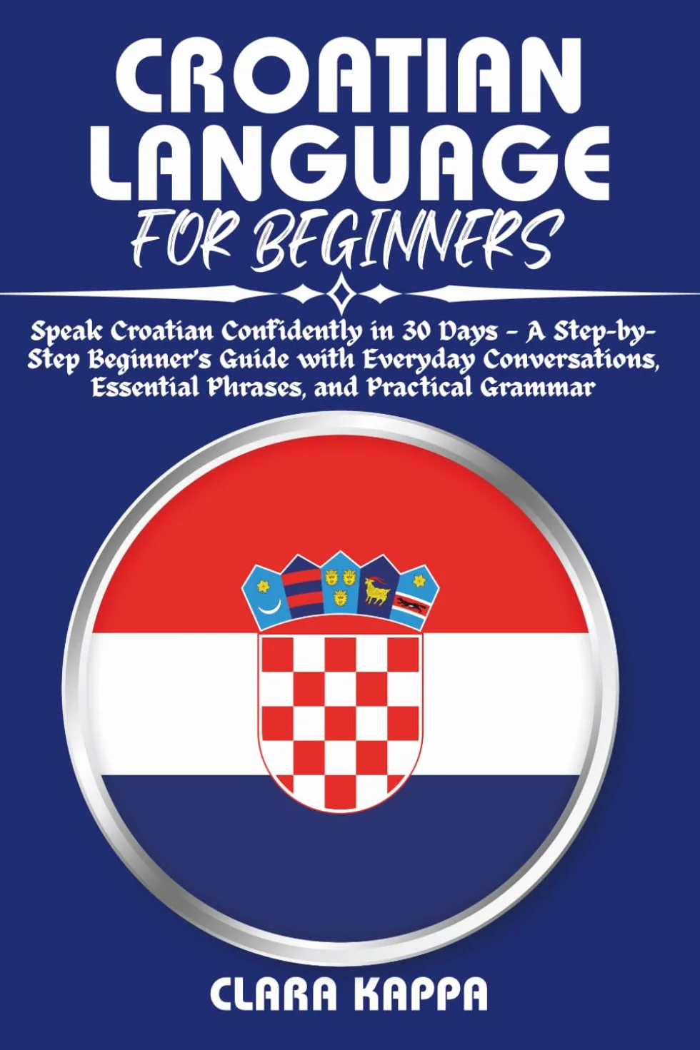 Croatian Language for Beginners: Speak Croatian Confidently in 30 Days — Step-by-Step Guide with Everyday Conversations, Essential Phrases, Practical Grammar