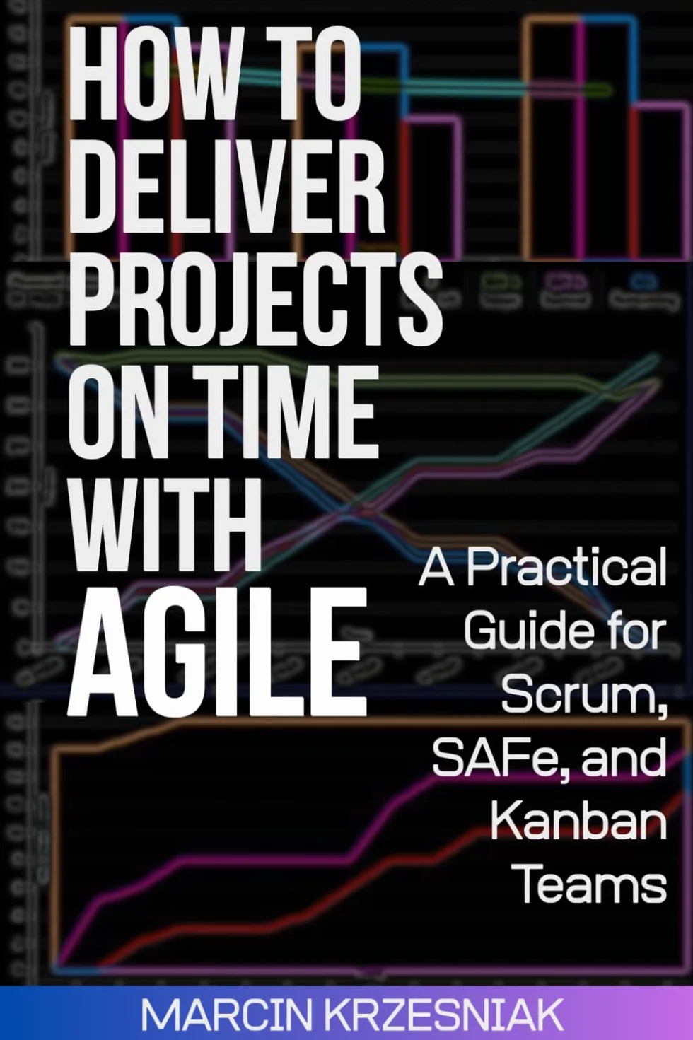HOW TO DELIVER PROJECTS ON TIME WITH AGILE: A Practical Guide for Scrum, SAFe, and Kanban Teams
