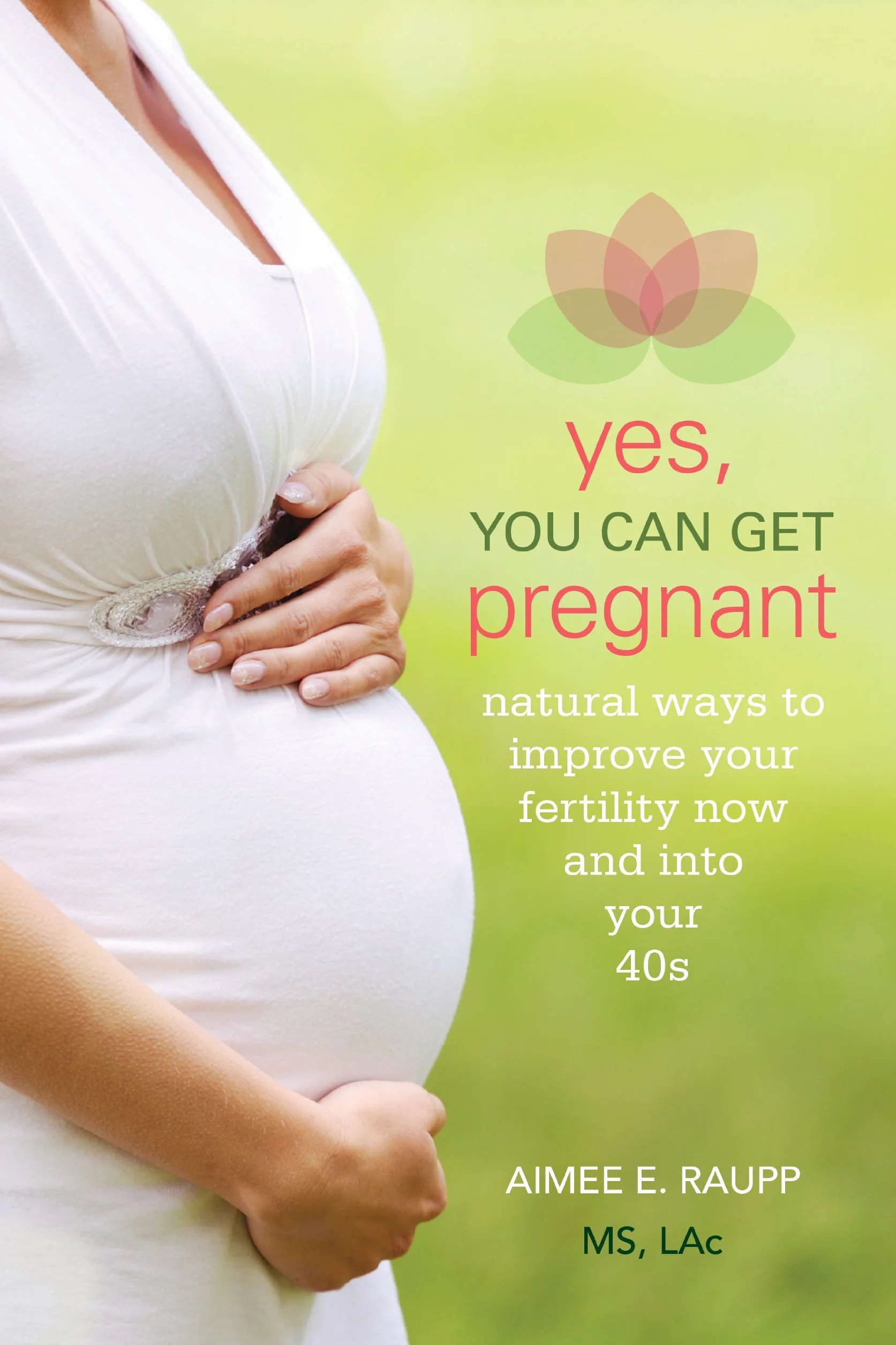 Yes You Can Get Pregnant: Natural Ways to Improve Your Fertility Now into Your 40s