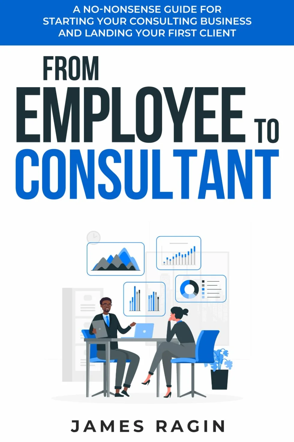 From Employee to Consultant: A No-Nonsense Guide For Starting Your Consulting Business and Landing Your First Client