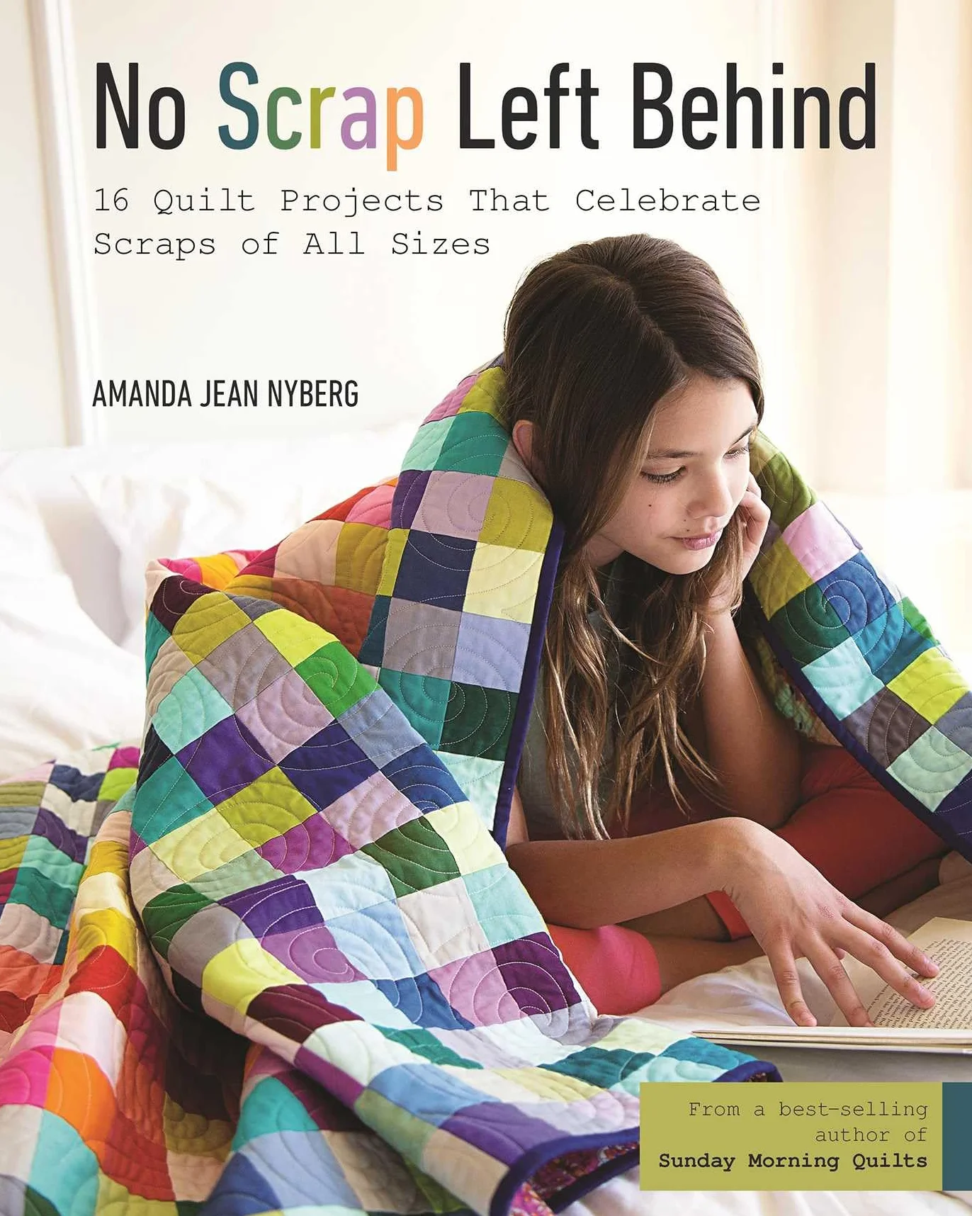 No Scrap Left Behind: 16 Quilt Projects That Celebrate Scraps of All Sizes