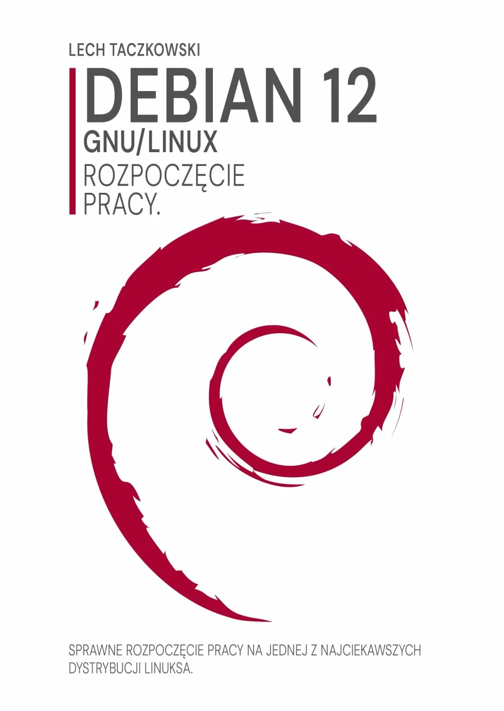 Debian GNU/Linux 12. Rozpoczęcie pracy.: Sprawne rozpoczęcie pracy na jednej z najciekawszych dystrybucji Linuksa.