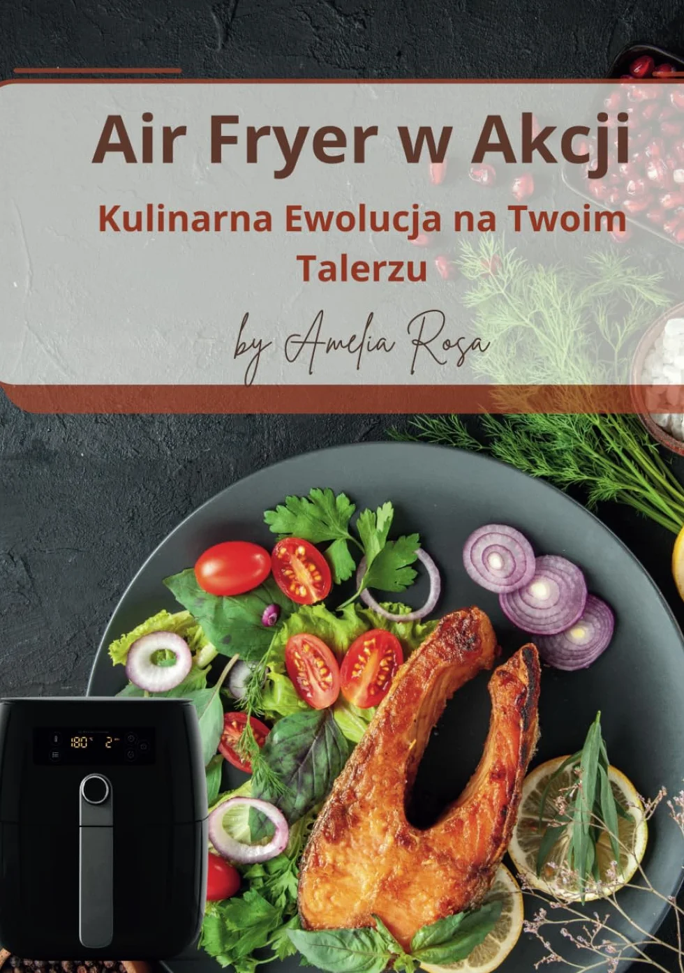 Air Fryer w Akcji. Kulinarna Ewolucja na Twoim Talerzu: Air Fryer Przepisy