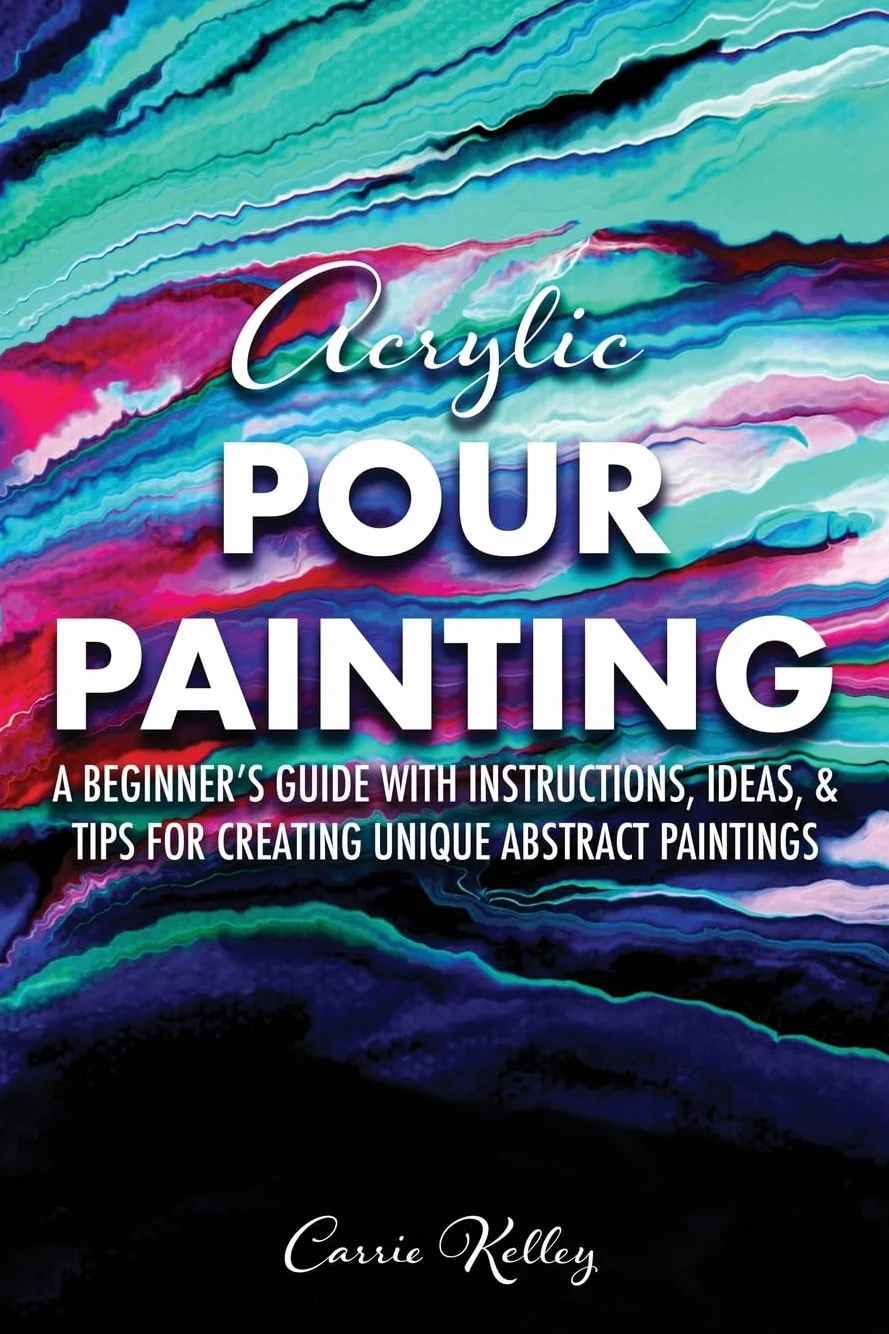 Acrylic Pour Painting: A Beginner’s Guide with Instructions, Ideas, and Tips for Creating Unique Abstract Paintings