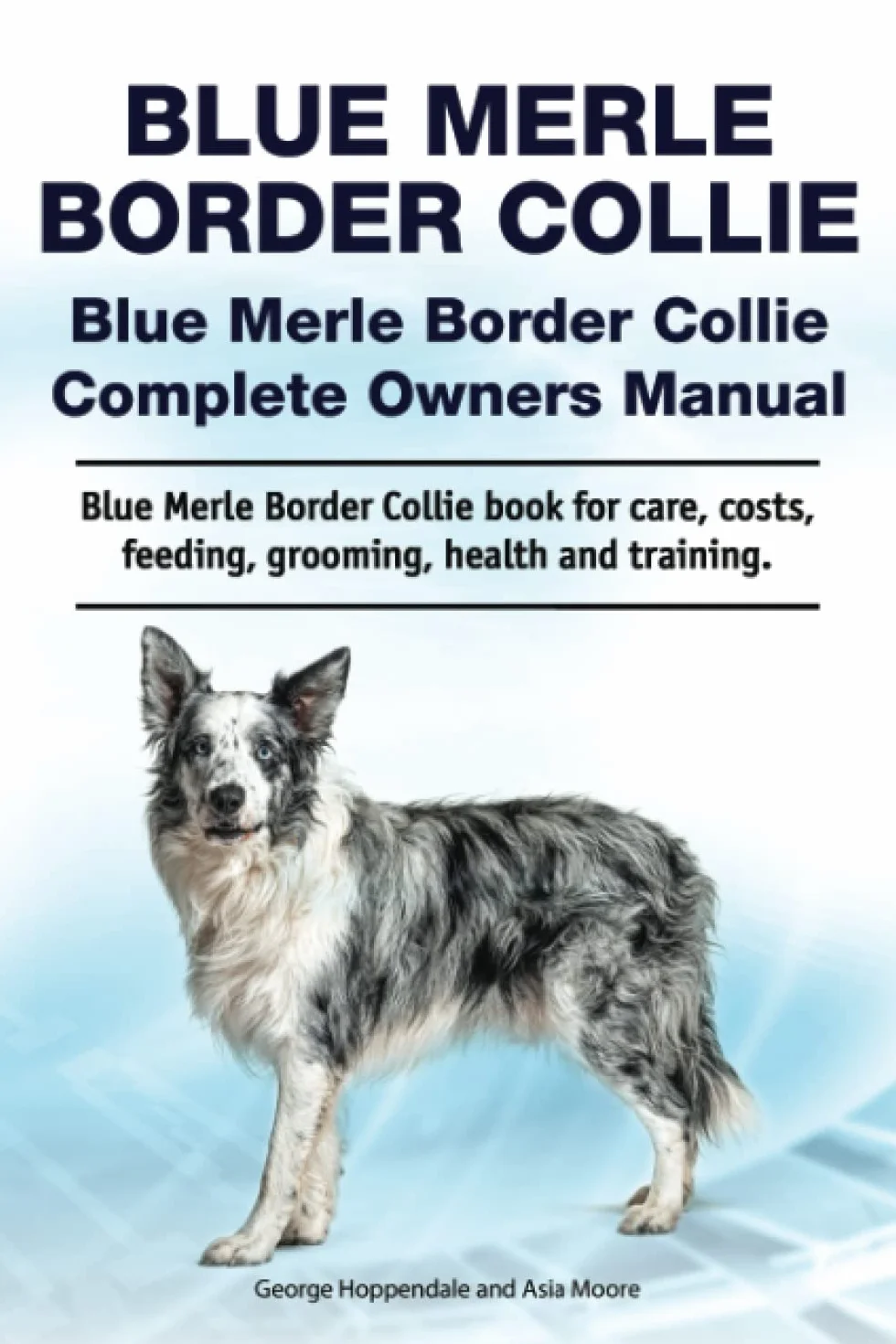 Blue Merle Border Collie Complete Owners Manual: Care, Costs, Feeding, Grooming, Health & Training