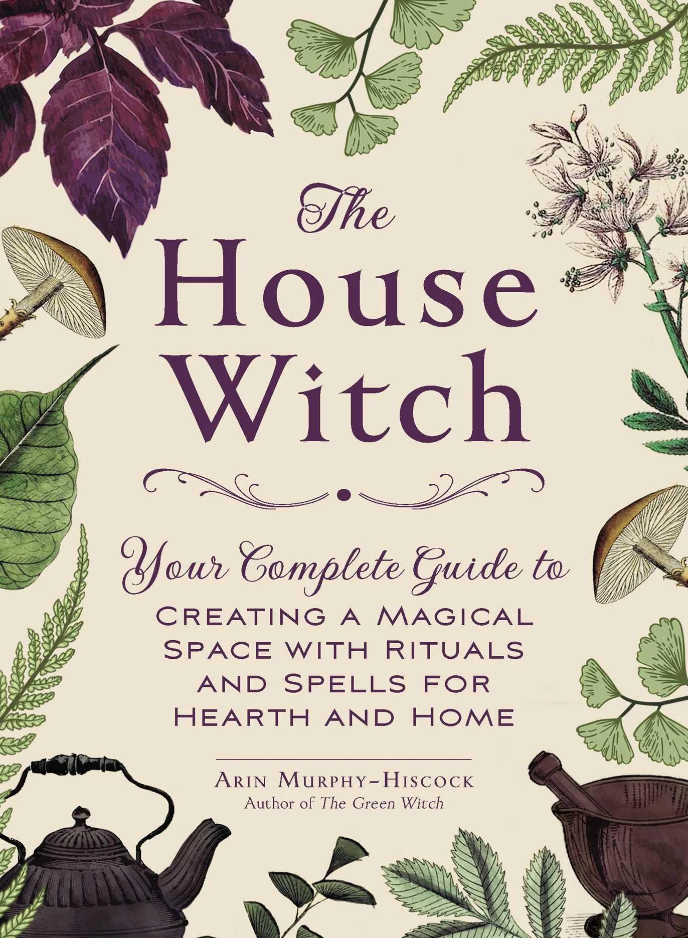 The House Witch: Your Complete Guide to Creating a Magical Space with Rituals and Spells for Hearth and Home