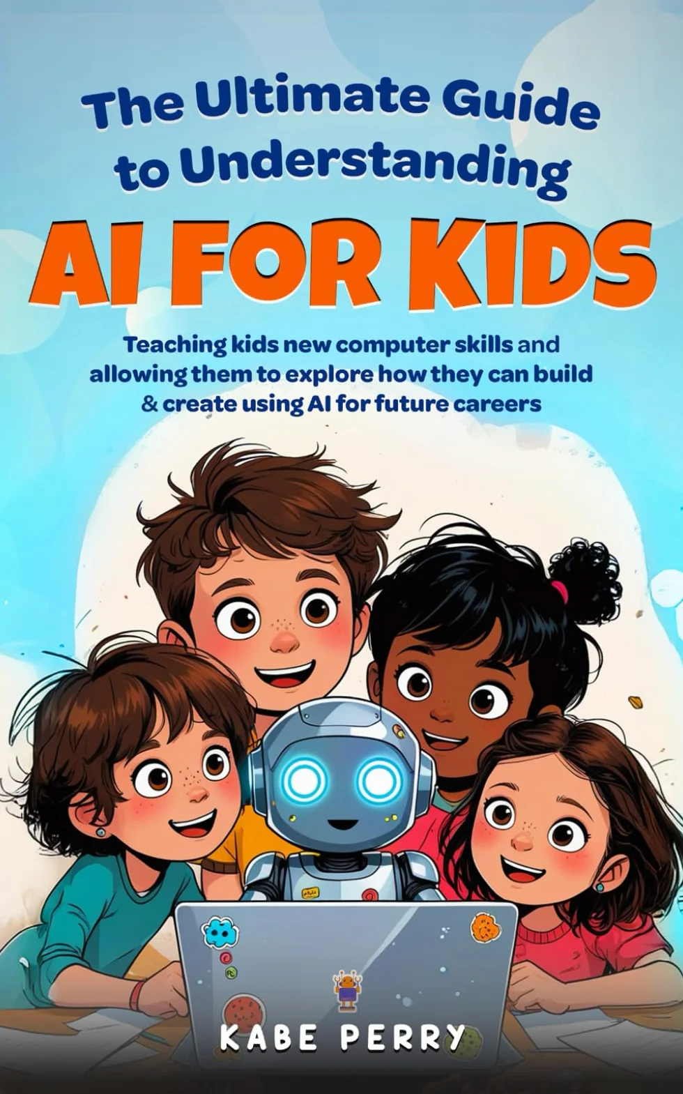 THE ULTIMATE GUIDE TO UNDERSTANDING AI FOR KIDS: TEACHING KIDS NEW COMPUTER SKILLS AND ALLOWING THEM TO EXPLORE HOW THEY CAN BUILD & CREATE WITH AI FOR FUTURE CAREERS