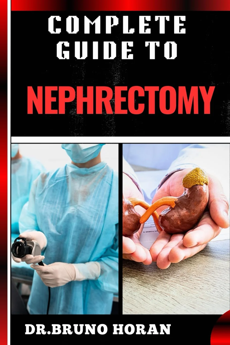 COMPLETE GUIDE TO NEPHRECTOMY: Essential Handbook to Kidney Removal Techniques, Types, Indications, Risks, Recovery, and Post-operative Care