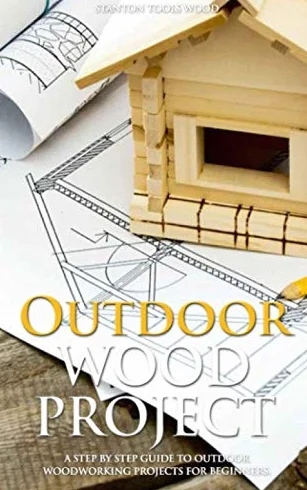 Outdoor Wood Projects: A Step By Step Guide To Woodworking For Beginners