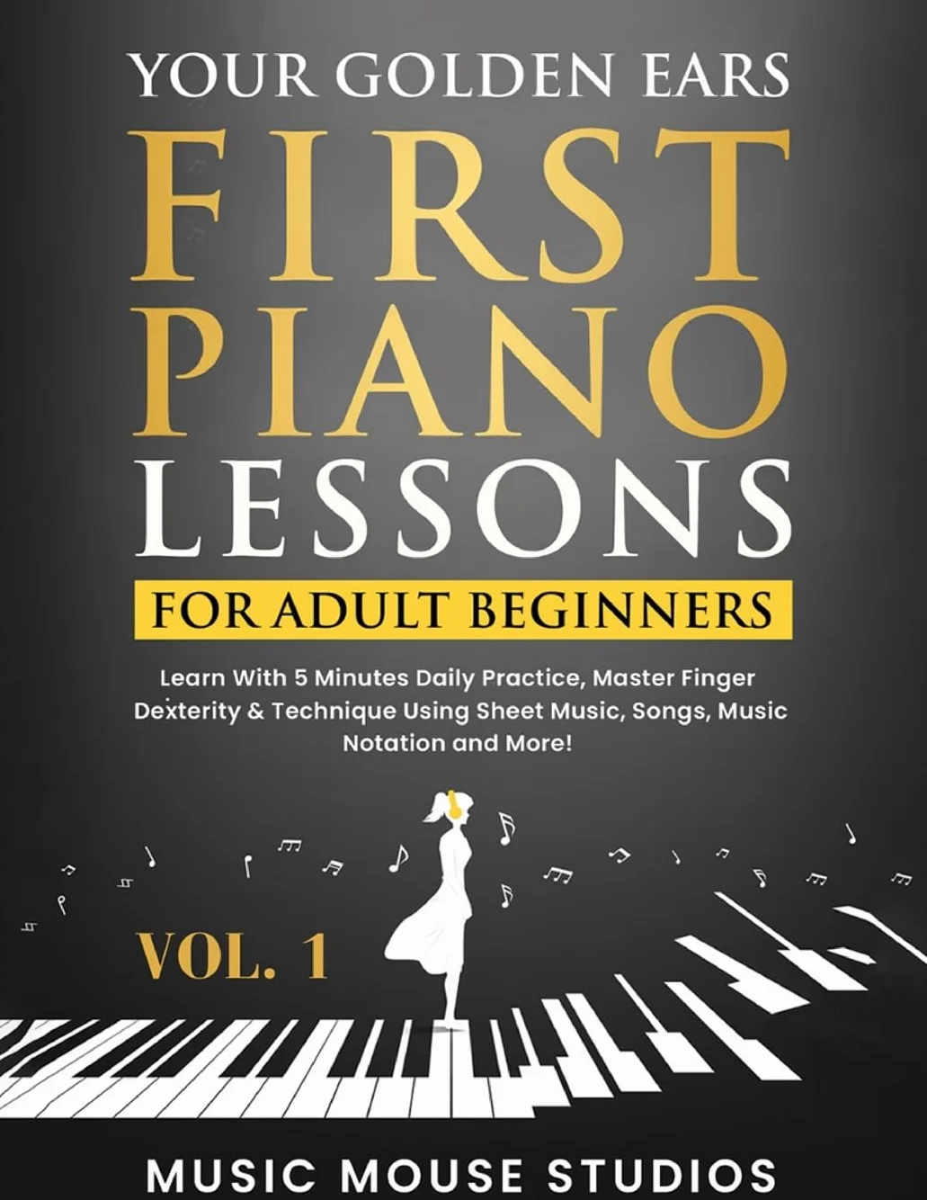 Your Golden Ears: First Piano Lessons for Adult Beginners Vol. 1: Learn With 5 Minutes Daily Practice, Master Finger Dexterity & Technique Using Sheet Music, Songs, Music Notation and More!