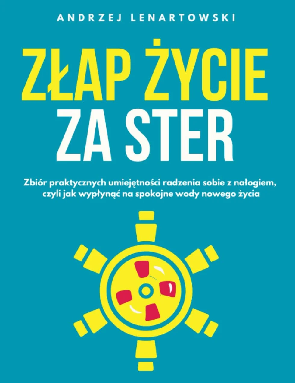 Złap życie za ster!: Zbiór praktycznych umiejętności radzenia sobie z nałogiem, czyli jak wypłynąć na spokojne wody nowego życia