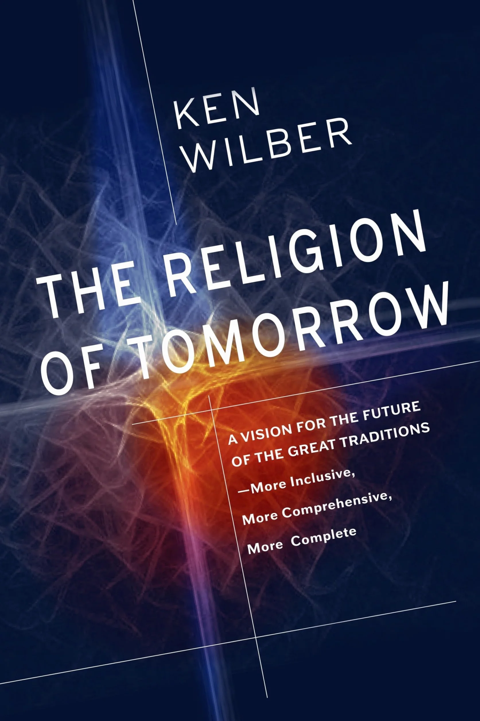 The Religion of Tomorrow: A Vision for the Future of the Great Traditions - More Inclusive, More Comprehensive, More Complete