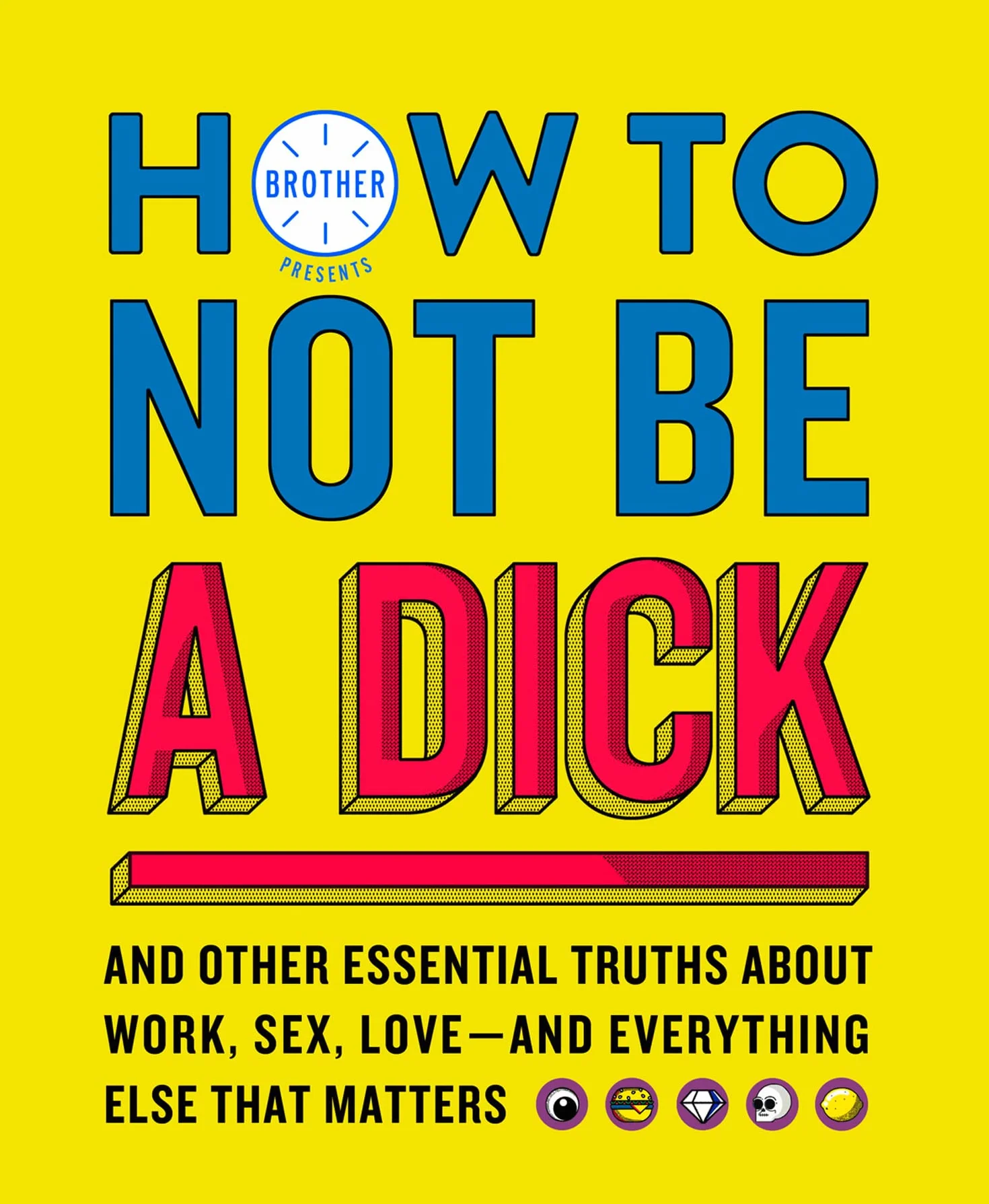 How to Not Be a Dick: And Other Truths About Work, Sex, Love - And Everything Else That Matters
