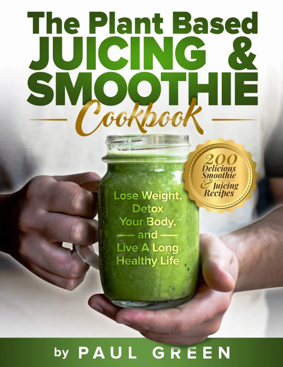 The Plant Based Juicing And Smoothie Cookbook: 200 Delicious Smoothie & Juicing Recipes To Lose Weight, Detox Your Body and Live A Long Healthy Life