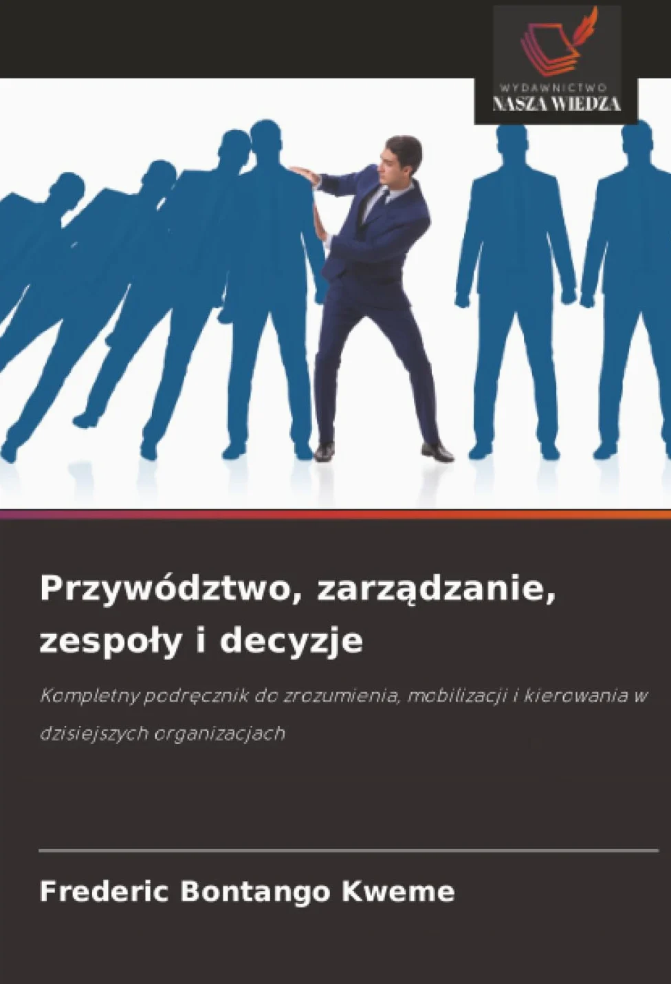 Przywództwo, zarządzanie, zespoly i decyzje: Kompletny podr¿cznik do zrozumienia, mobilizacji i kierowania w dzisiejszych organizacjach