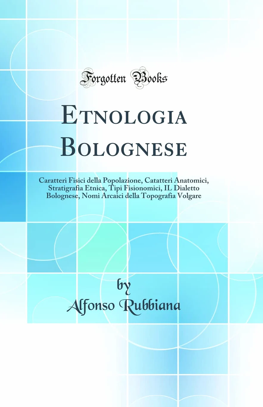 Etnologia Bolognese: Caratteri Fisici della Popolazione, Catatteri Anatomici, Stratigrafia Etnica, Tipi Fisionomici, IL Dialetto Bolognese, Nomi Arcaici della Topografia Volgare (Classic Reprint)