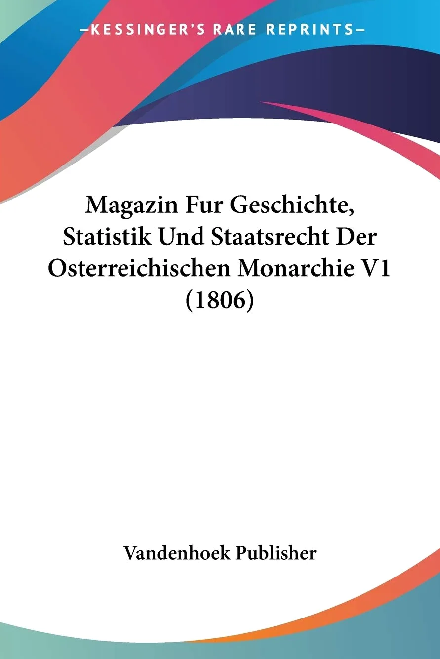 Magazin Fur Geschichte, Statistik Und Staatsrecht Der Osterreichischen Monarchie V1 (1806)