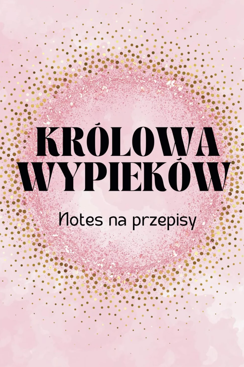 KRÓLOWA WYPIEKÓW NOTES NA PRZEPISY: Przepiśnik do samodzielnego wypełnienia ulubionymi przepisami ze spisem treści dziennik pomysłów kulinarnych