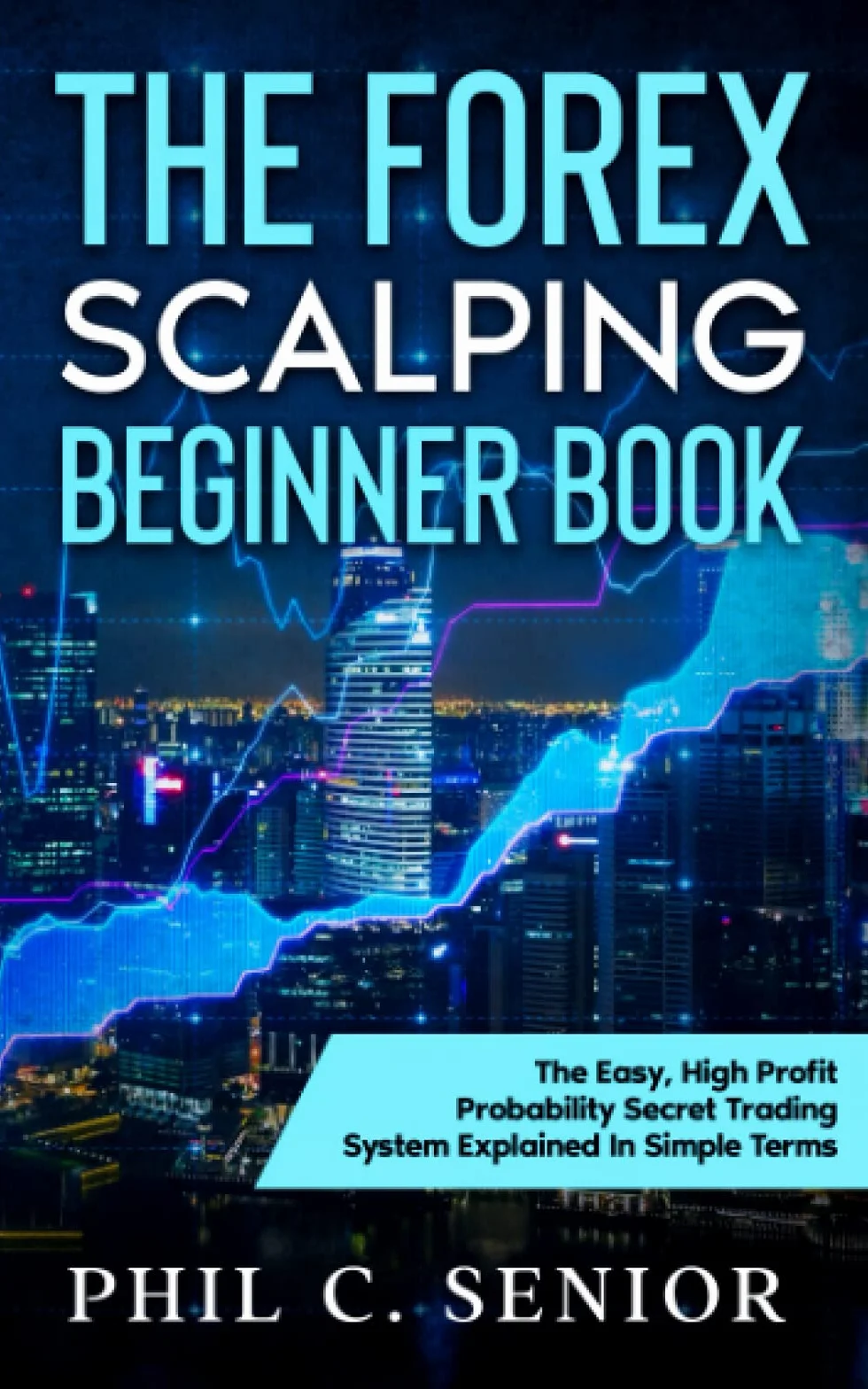 The Forex Scalping Beginner Book: The Easy, High Profit Probability Secret Trading System Explained In Simple Terms