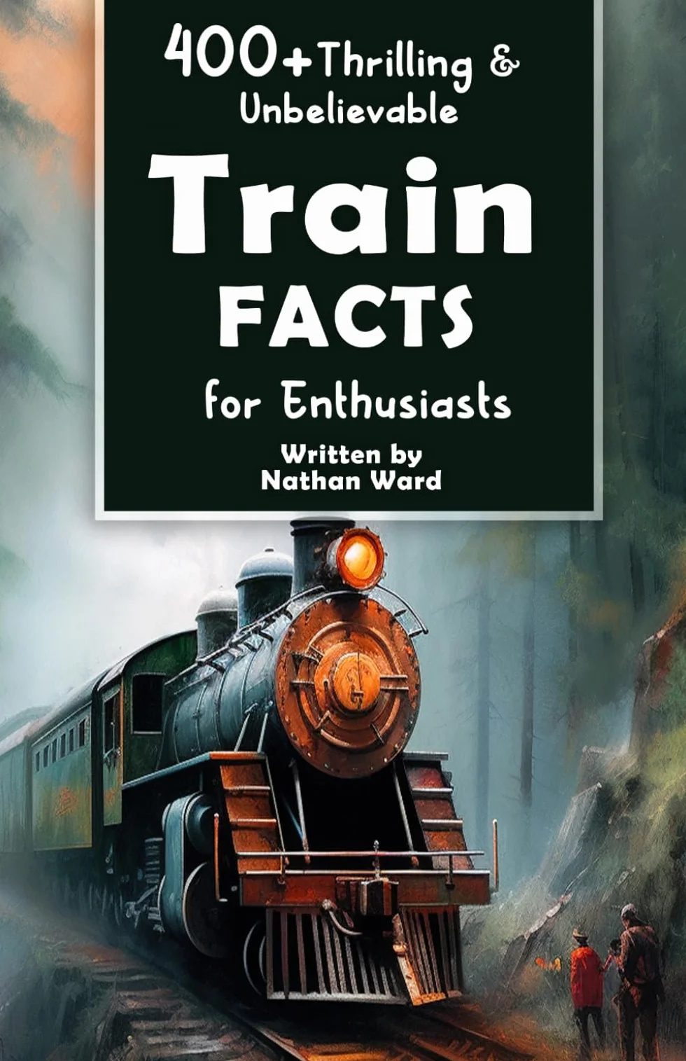 400+ Train Facts for Enthusiasts: Legendary Engineers, Railroad Feats, Technology & More (Ultimate Gift for Railway Fans & History Buffs)