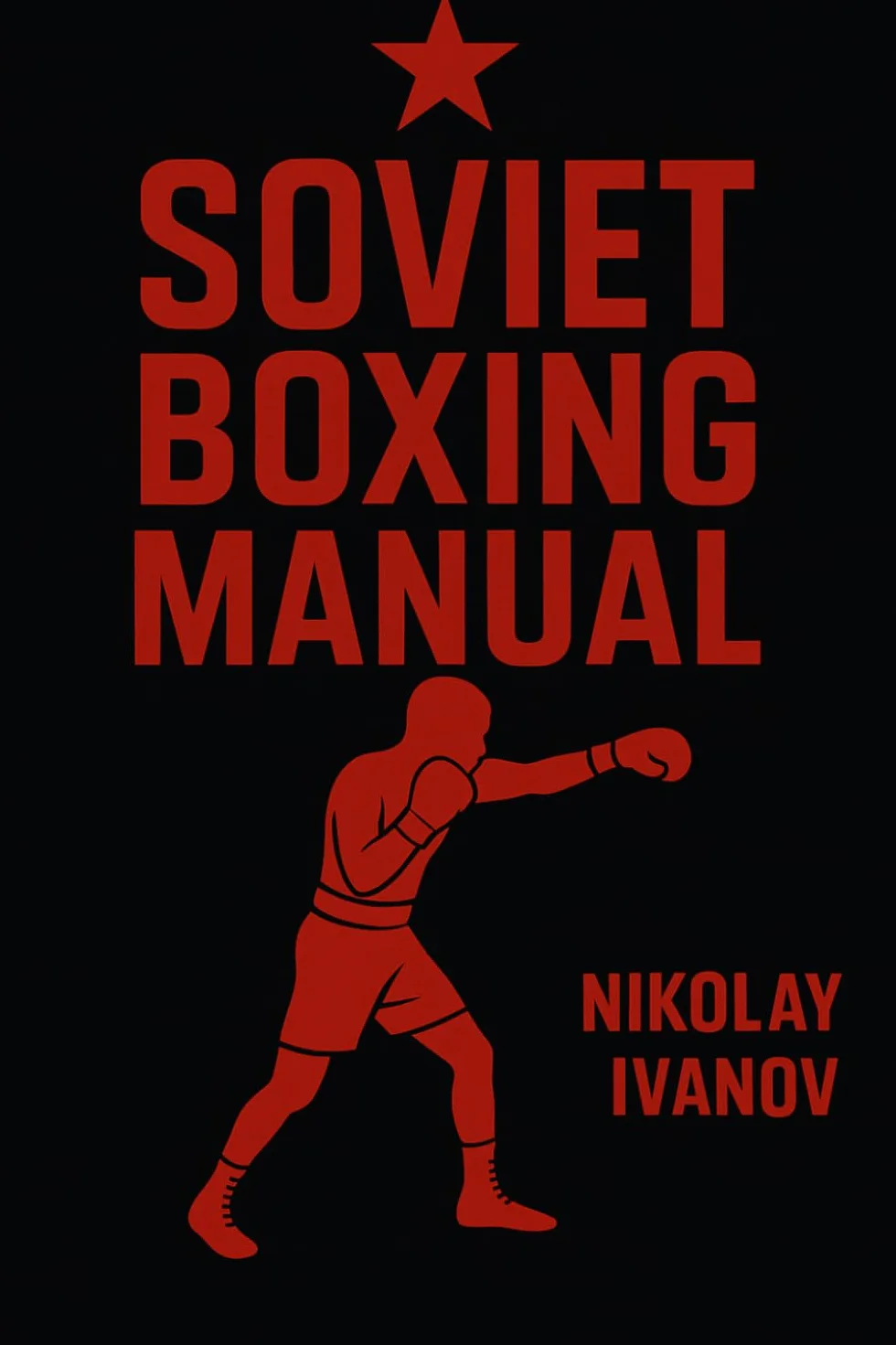 Soviet Boxing Manual: Master Footwork, Strike Mechanics, Ring Strategy, Defensive Drills & Mental Conditioning for Coaches & Fighters