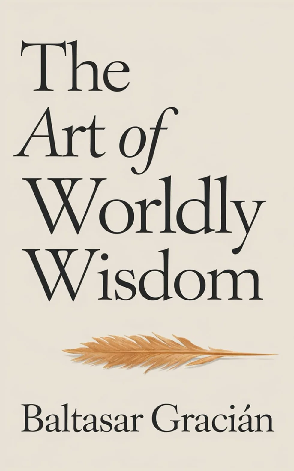 The Art of Worldly Wisdom: The Original Classic by Baltasar Gracian - A Timeless and Wise Guide to Navigating Life and Living in the World of Adults