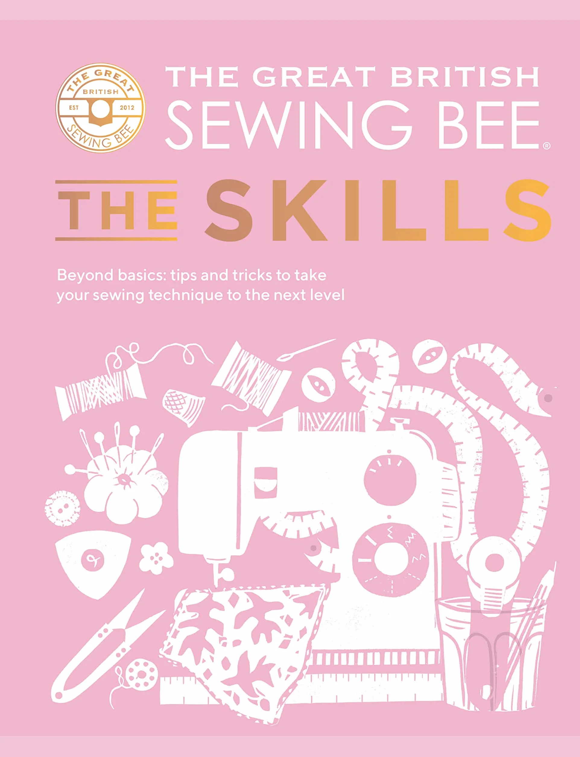 The Great British Sewing Bee: The Skills: Beyond Basics: Advanced Tips and Tricks to Take Your Sewing Technique to the Next Level