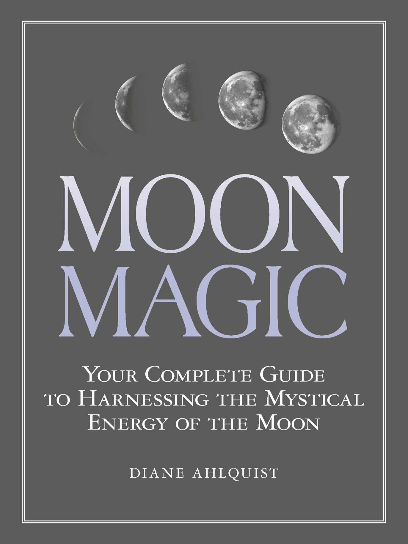 Moon Magic: Your Complete Guide to Harnessing the Mystical Energy of the Moon