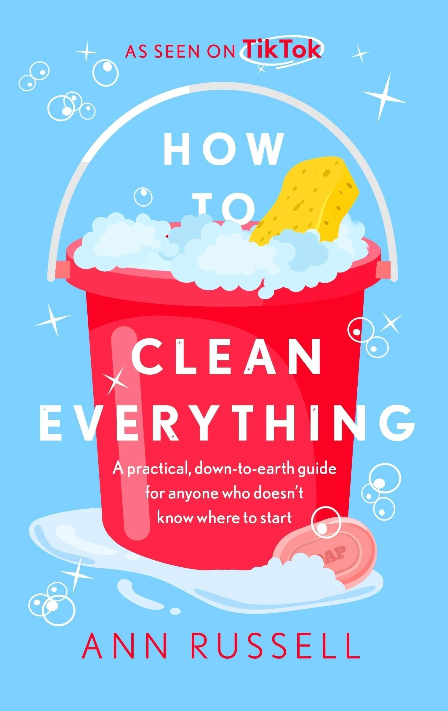 How to Clean Everything: A Practical, Down to Earth Guide for Anyone Who Doesn't Know Where to Start