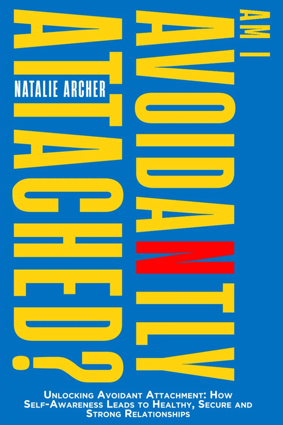 Am I Avoidantly Attached?: Unlocking Avoidant Attachment: How Self-Awareness Leads to Healthy, Secure and Strong Relationships