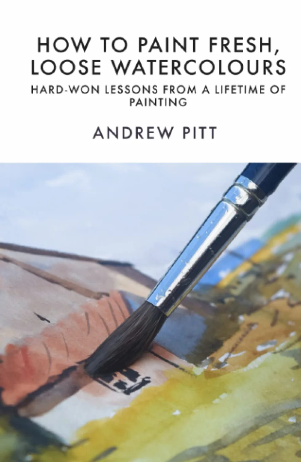 How to Paint Fresh, Loose Watercolours: Hard-won Lessons from a Lifetime of Painting