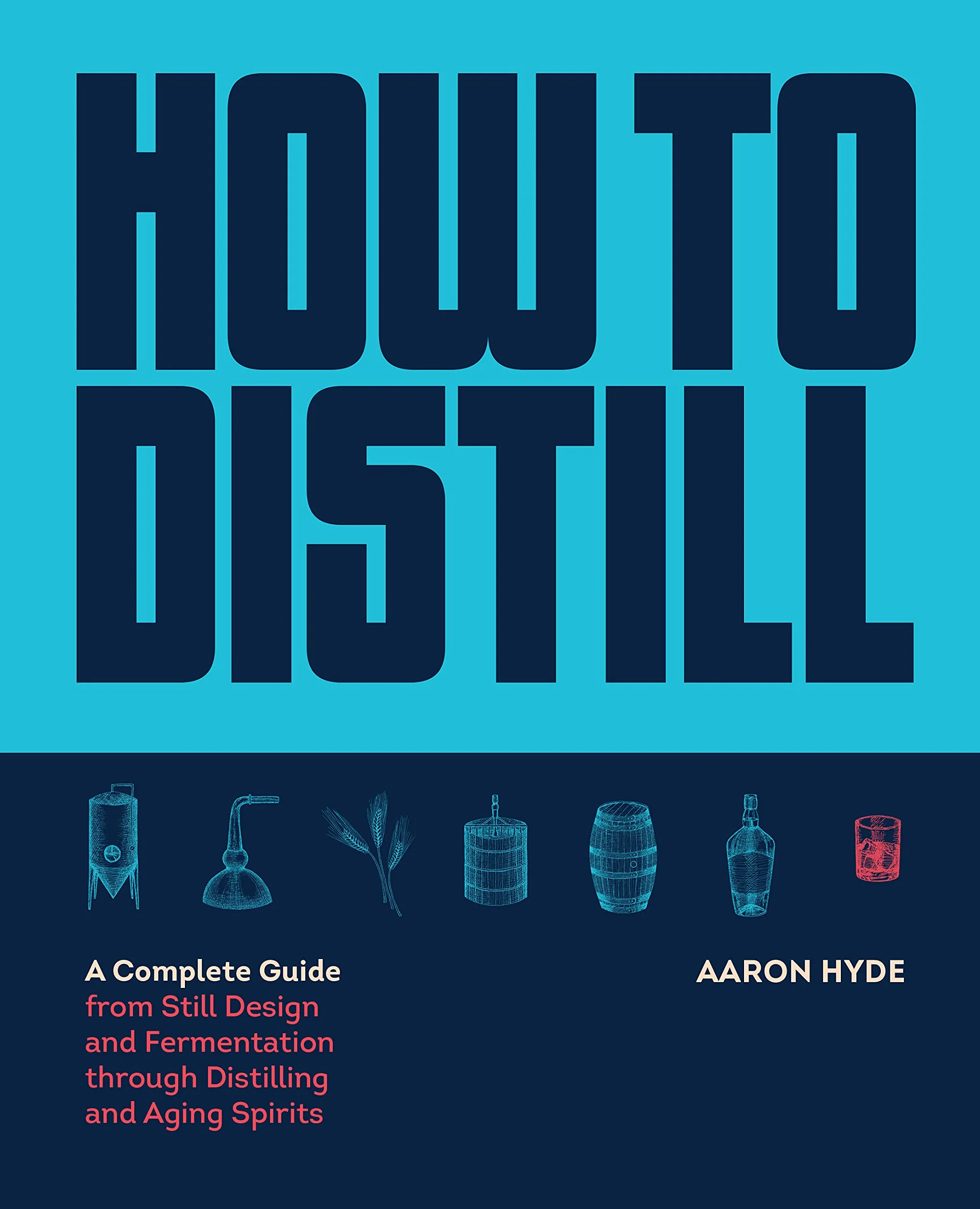 How to Distill: A Complete Guide from Still Design and Fermentation Through Distilling and Aging Spirits