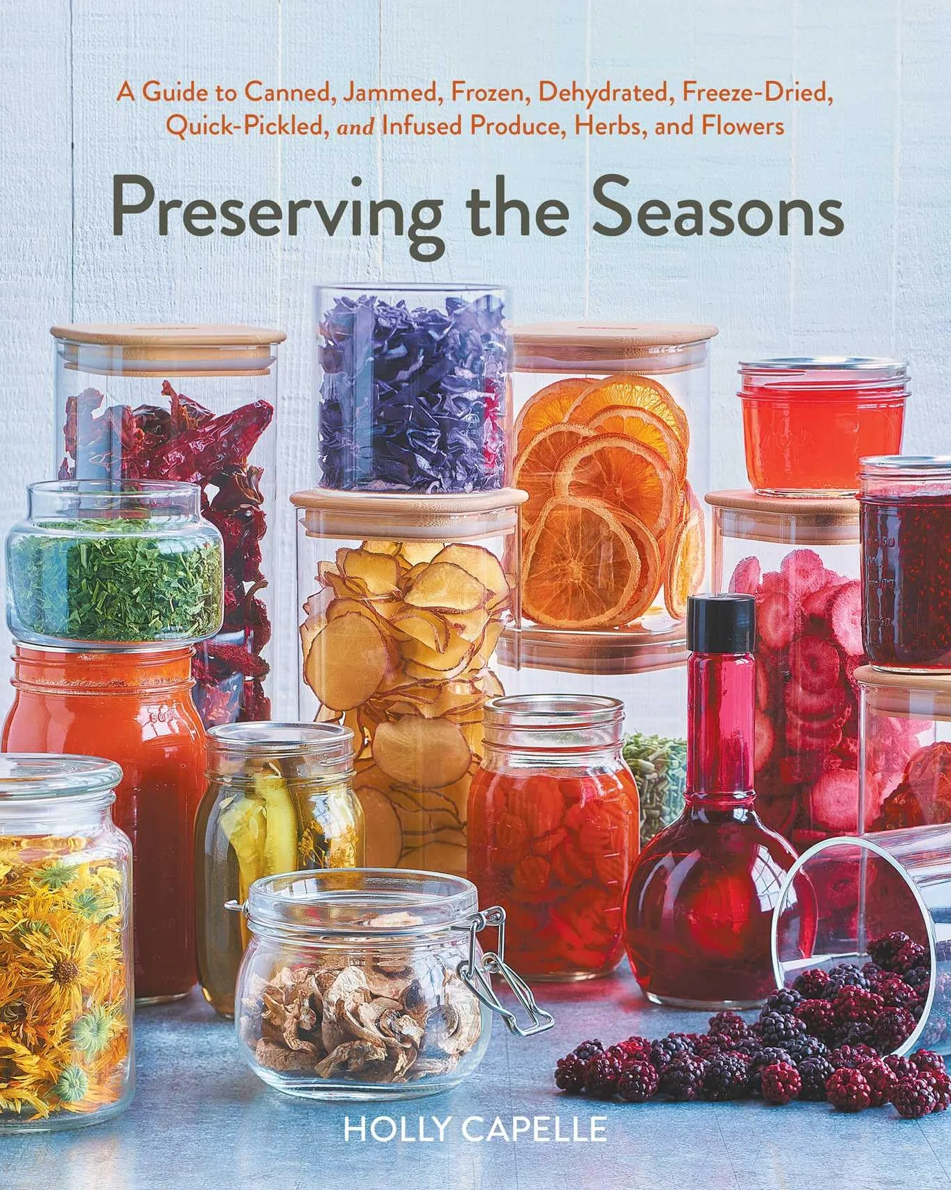 Preserving the Seasons: A Guide to Canned, Jammed, Frozen, Dehydrated, Freeze-Dried, Quick-Pickled, and Infused Produce, Herbs, and Flowers (a Cookbook)