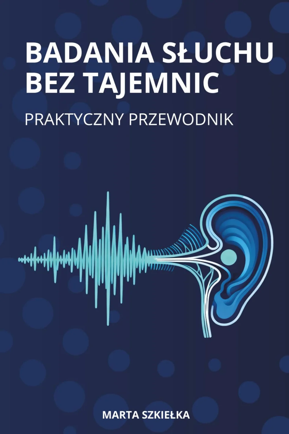 BADANIA SŁUCHU BEZ TAJEMNIC: Praktyczny przewodnik po tympanometrii, otoemisjach akustycznych OAE i ABR dla protetyków słuchu