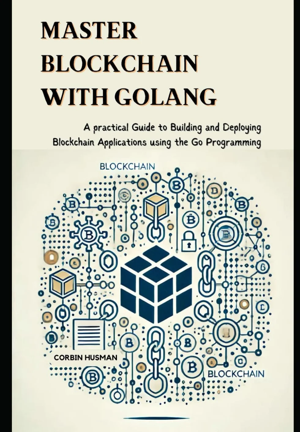 Master Blockchain with Golang: A practical Guide to Building and Deploying Blockchain Applications using the Go Programming