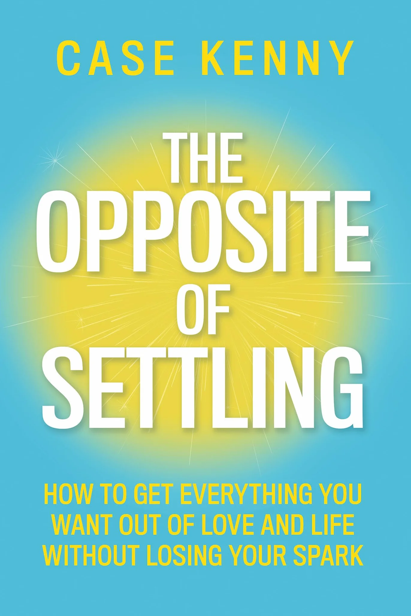 The Opposite of Settling: How to Get Everything You Want Out of Love and Life Without Losing Your Spark